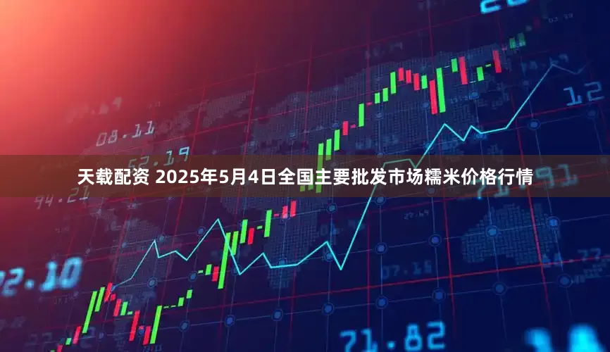 天载配资 2025年5月4日全国主要批发市场糯米价格行情