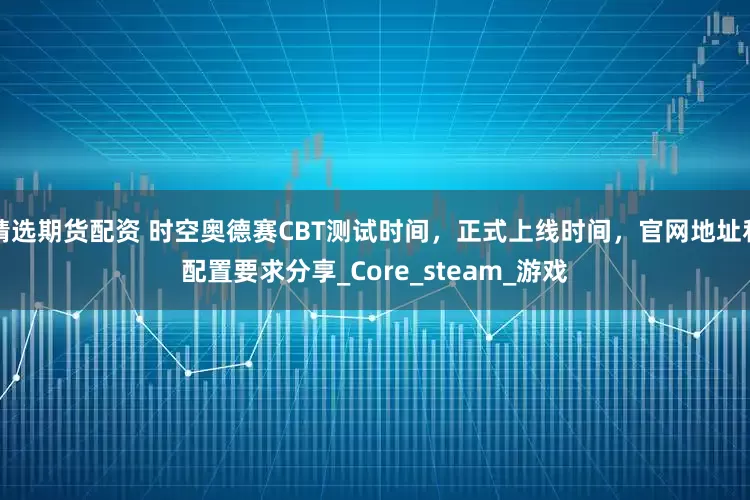精选期货配资 时空奥德赛CBT测试时间，正式上线时间，官网地址和配置要求分享_Core_steam_游戏