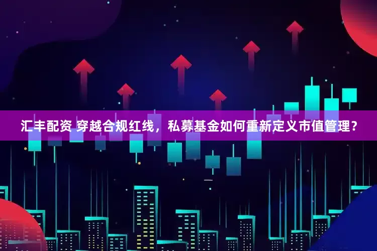 汇丰配资 穿越合规红线，私募基金如何重新定义市值管理？